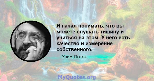 Я начал понимать, что вы можете слушать тишину и учиться на этом. У него есть качество и измерение собственного.