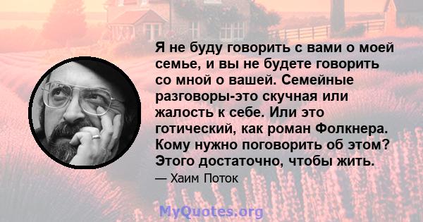 Я не буду говорить с вами о моей семье, и вы не будете говорить со мной о вашей. Семейные разговоры-это скучная или жалость к себе. Или это готический, как роман Фолкнера. Кому нужно поговорить об этом? Этого