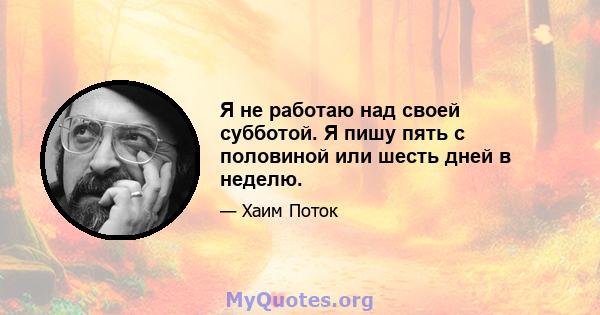 Я не работаю над своей субботой. Я пишу пять с половиной или шесть дней в неделю.