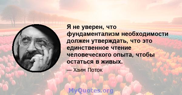 Я не уверен, что фундаментализм необходимости должен утверждать, что это единственное чтение человеческого опыта, чтобы остаться в живых.