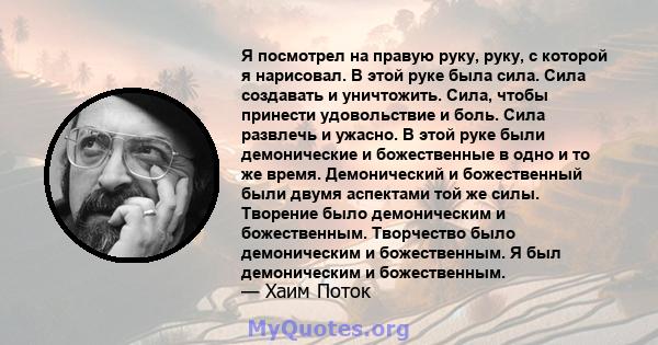 Я посмотрел на правую руку, руку, с которой я нарисовал. В этой руке была сила. Сила создавать и уничтожить. Сила, чтобы принести удовольствие и боль. Сила развлечь и ужасно. В этой руке были демонические и божественные 