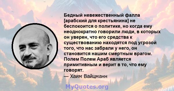 Бедный невежественный фалла [арабский для крестьянина] не беспокоится о политике, но когда ему неоднократно говорили люди, в которых он уверен, что его средства к существованию находятся под угрозой того, что нас