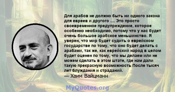 Для арабов не должно быть ни одного закона для евреев и другого .... Это просто своевременное предупреждение, которое особенно необходимо, потому что у нас будет очень большое арабское меньшинство. Я уверен, что мир