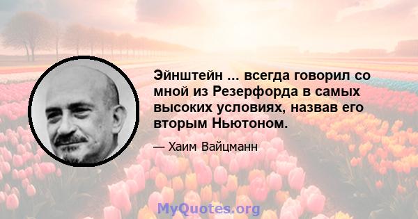 Эйнштейн ... всегда говорил со мной из Резерфорда в самых высоких условиях, назвав его вторым Ньютоном.