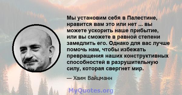 Мы установим себя в Палестине, нравится вам это или нет ... вы можете ускорить наше прибытие, или вы сможете в равной степени замедлить его. Однако для вас лучше помочь нам, чтобы избежать превращения наших