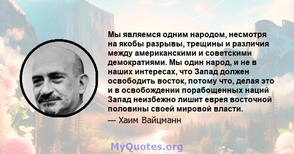 Мы являемся одним народом, несмотря на якобы разрывы, трещины и различия между американскими и советскими демократиями. Мы один народ, и не в наших интересах, что Запад должен освободить восток, потому что, делая это и