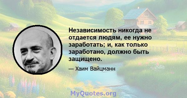 Независимость никогда не отдается людям, ее нужно заработать; и, как только заработано, должно быть защищено.