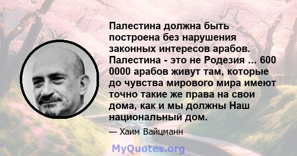 Палестина должна быть построена без нарушения законных интересов арабов. Палестина - это не Родезия ... 600 0000 арабов живут там, которые до чувства мирового мира имеют точно такие же права на свои дома, как и мы