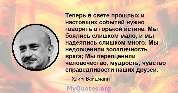 Теперь в свете прошлых и настоящих событий нужно говорить о горькой истине. Мы боялись слишком мало, и мы надеялись слишком много. Мы недооценили зооаличность врага; Мы переоценили человечество, мудрость, чувство