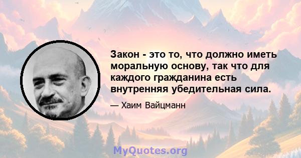 Закон - это то, что должно иметь моральную основу, так что для каждого гражданина есть внутренняя убедительная сила.