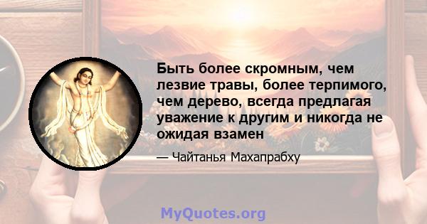 Быть более скромным, чем лезвие травы, более терпимого, чем дерево, всегда предлагая уважение к другим и никогда не ожидая взамен