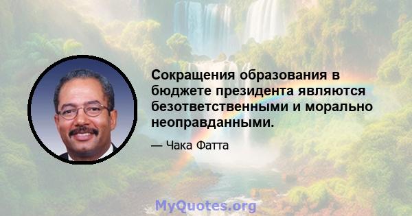 Сокращения образования в бюджете президента являются безответственными и морально неоправданными.