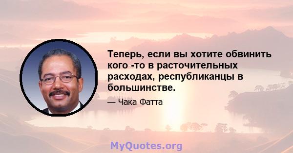 Теперь, если вы хотите обвинить кого -то в расточительных расходах, республиканцы в большинстве.