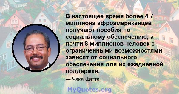 В настоящее время более 4,7 миллиона афроамериканцев получают пособия по социальному обеспечению, а почти 8 миллионов человек с ограниченными возможностями зависят от социального обеспечения для их ежедневной поддержки.