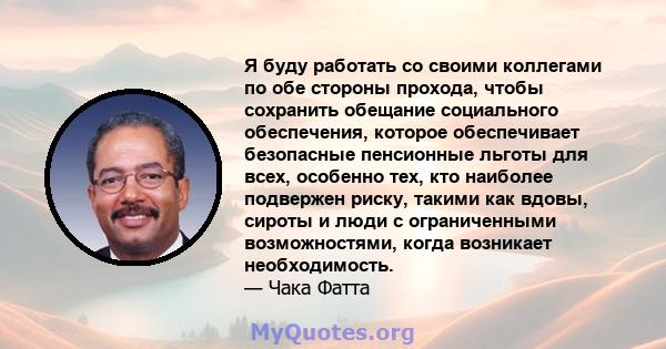 Я буду работать со своими коллегами по обе стороны прохода, чтобы сохранить обещание социального обеспечения, которое обеспечивает безопасные пенсионные льготы для всех, особенно тех, кто наиболее подвержен риску,