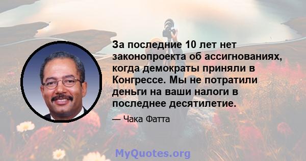 За последние 10 лет нет законопроекта об ассигнованиях, когда демократы приняли в Конгрессе. Мы не потратили деньги на ваши налоги в последнее десятилетие.