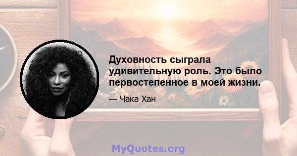 Духовность сыграла удивительную роль. Это было первостепенное в моей жизни.