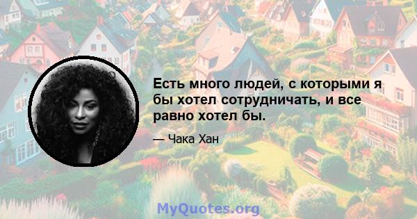 Есть много людей, с которыми я бы хотел сотрудничать, и все равно хотел бы.