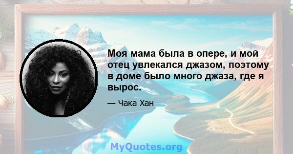 Моя мама была в опере, и мой отец увлекался джазом, поэтому в доме было много джаза, где я вырос.