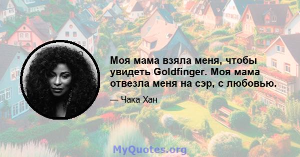 Моя мама взяла меня, чтобы увидеть Goldfinger. Моя мама отвезла меня на сэр, с любовью.