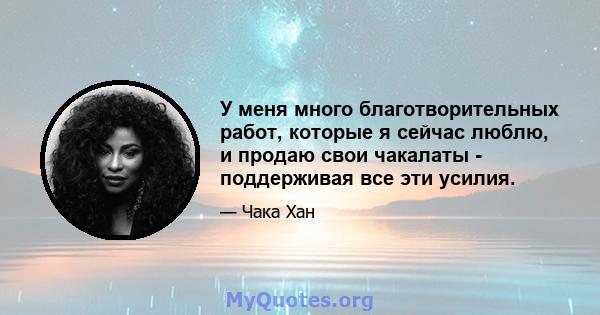 У меня много благотворительных работ, которые я сейчас люблю, и продаю свои чакалаты - поддерживая все эти усилия.