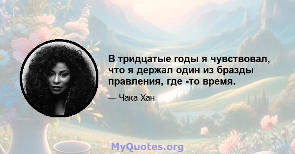 В тридцатые годы я чувствовал, что я держал один из бразды правления, где -то время.