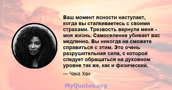 Ваш момент ясности наступает, когда вы сталкиваетесь с своими страхами. Трезвость вернула меня - моя жизнь. Самоселение убивает вас медленно. Вы никогда не сможете справиться с этим. Это очень разрушительная сила, с