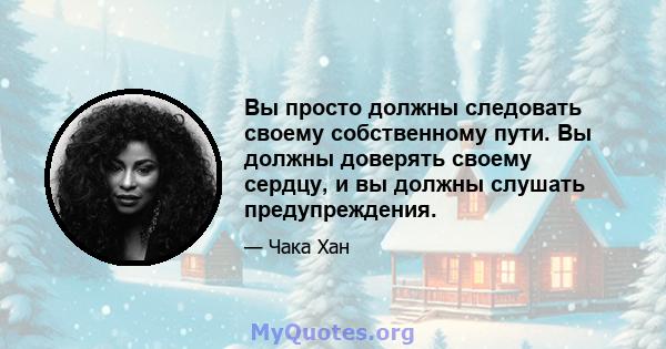 Вы просто должны следовать своему собственному пути. Вы должны доверять своему сердцу, и вы должны слушать предупреждения.