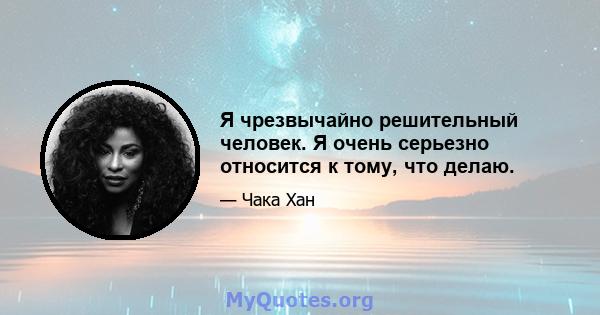 Я чрезвычайно решительный человек. Я очень серьезно относится к тому, что делаю.