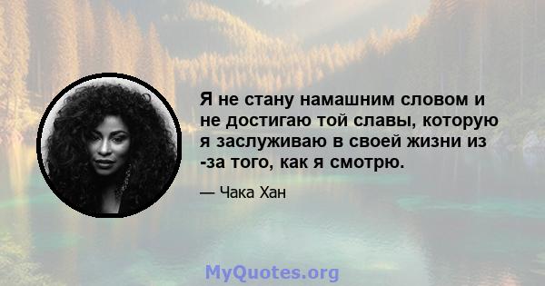 Я не стану намашним словом и не достигаю той славы, которую я заслуживаю в своей жизни из -за того, как я смотрю.