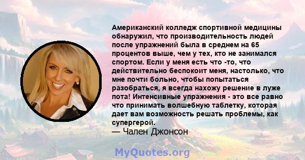 Американский колледж спортивной медицины обнаружил, что производительность людей после упражнений была в среднем на 65 процентов выше, чем у тех, кто не занимался спортом. Если у меня есть что -то, что действительно