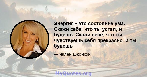 Энергия - это состояние ума. Скажи себе, что ты устал, и будешь. Скажи себе, что ты чувствуешь себя прекрасно, и ты будешь