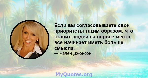 Если вы согласовываете свои приоритеты таким образом, что ставит людей на первое место, все начинает иметь больше смысла.