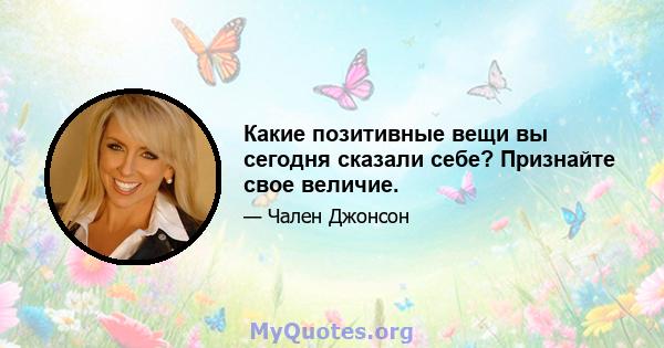 Какие позитивные вещи вы сегодня сказали себе? Признайте свое величие.