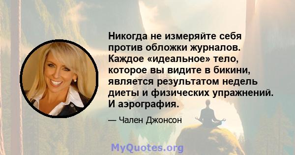 Никогда не измеряйте себя против обложки журналов. Каждое «идеальное» тело, которое вы видите в бикини, является результатом недель диеты и физических упражнений. И аэрография.