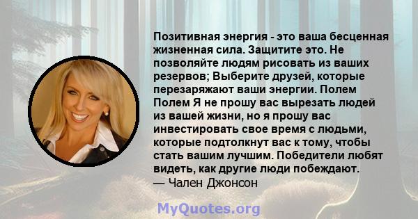 Позитивная энергия - это ваша бесценная жизненная сила. Защитите это. Не позволяйте людям рисовать из ваших резервов; Выберите друзей, которые перезаряжают ваши энергии. Полем Полем Я не прошу вас вырезать людей из