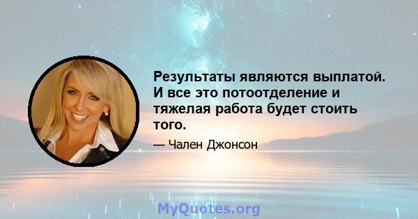 Результаты являются выплатой. И все это потоотделение и тяжелая работа будет стоить того.