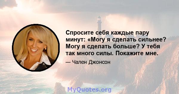 Спросите себя каждые пару минут: «Могу я сделать сильнее? Могу я сделать больше? У тебя так много силы. Покажите мне.