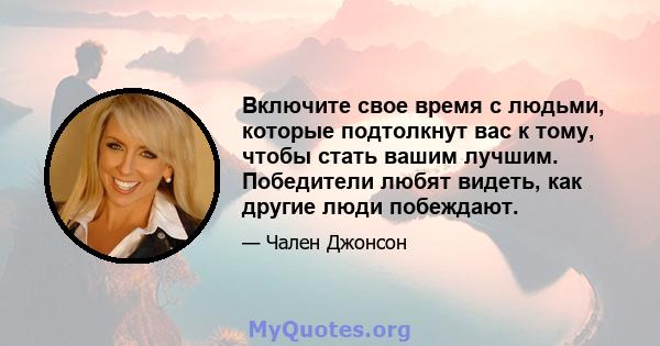 Включите свое время с людьми, которые подтолкнут вас к тому, чтобы стать вашим лучшим. Победители любят видеть, как другие люди побеждают.