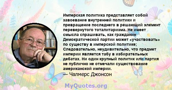 Имперская политика представляет собой завоевание внутренней политики и превращение последнего в решающий элемент перевернутого тоталитаризма. Не имеет смысла спрашивать, как гражданин Демократической партии может