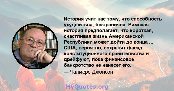 История учит нас тому, что способность ухудшиться, безгранична. Римская история предполагает, что короткая, счастливая жизнь Американской Республики может дойти до конца ... США, вероятно, сохранят фасад