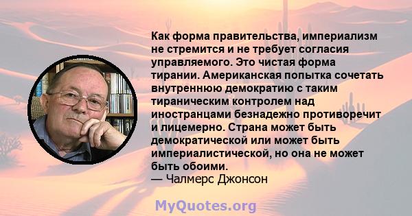 Как форма правительства, империализм не стремится и не требует согласия управляемого. Это чистая форма тирании. Американская попытка сочетать внутреннюю демократию с таким тираническим контролем над иностранцами