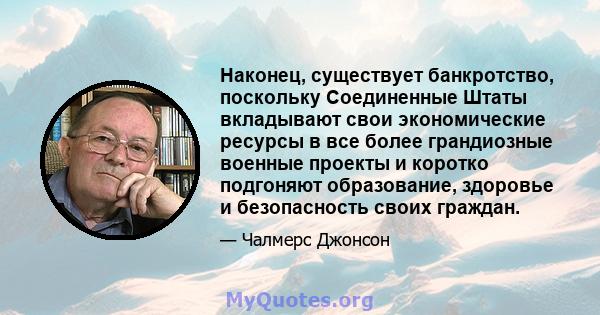 Наконец, существует банкротство, поскольку Соединенные Штаты вкладывают свои экономические ресурсы в все более грандиозные военные проекты и коротко подгоняют образование, здоровье и безопасность своих граждан.