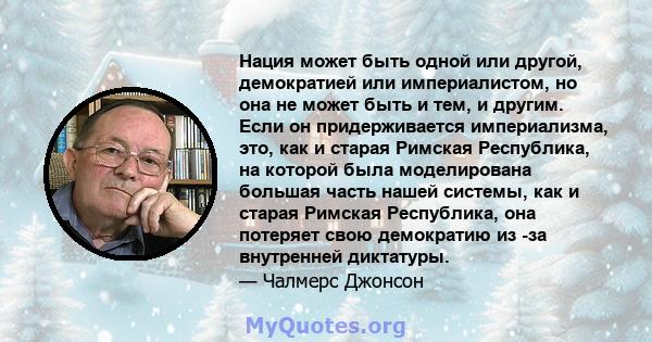 Нация может быть одной или другой, демократией или империалистом, но она не может быть и тем, и другим. Если он придерживается империализма, это, как и старая Римская Республика, на которой была моделирована большая