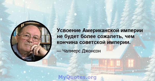 Усвоение Американской империи не будет более сожалеть, чем кончина советской империи.