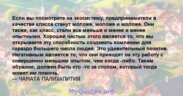 Если вы посмотрите на экосистему, предприниматели в качестве класса станут моложе, моложе и моложе. Они также, как класс, стали все меньше и менее и менее опытными. Хорошей частью этого является то, что вы открываете