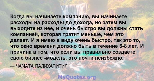 Когда вы начинаете компанию, вы начинаете расходы на расходы до дохода, но затем вы выходите из нее, и очень быстро вы должны стать компанией, которая тратит меньше, чем это делает. И я имею в виду очень быстро, так это 