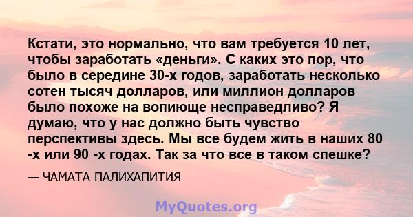 Кстати, это нормально, что вам требуется 10 лет, чтобы заработать «деньги». С каких это пор, что было в середине 30-х годов, заработать несколько сотен тысяч долларов, или миллион долларов было похоже на вопиюще