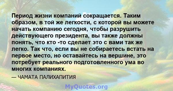 Период жизни компаний сокращается. Таким образом, в той же легкости, с которой вы можете начать компанию сегодня, чтобы разрушить действующего президента, вы также должны понять, что кто -то сделает это с вами так же