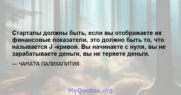 Стартапы должны быть, если вы отображаете их финансовые показатели, это должно быть то, что называется J -кривой. Вы начинаете с нуля, вы не зарабатываете деньги, вы не теряете деньги.